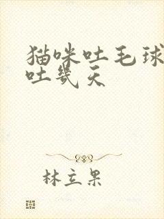 猫咪吐毛球一般吐几天