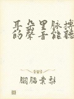 耳朵里脉搏跳动的声音能听到咚咚咚