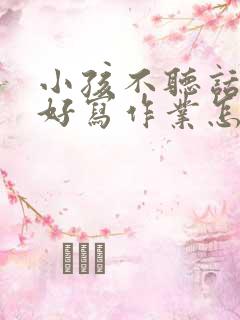 小孩不听话不好好写作业怎么办