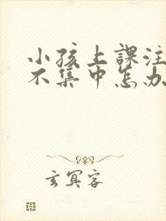 小孩上课注意力不集中怎办