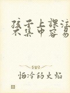 孩子上课注意力不集中容易易怒什么原因