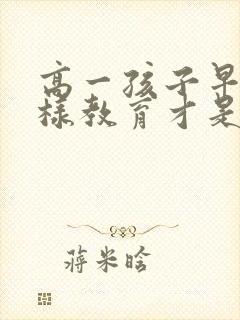 高一孩子早恋怎样教育才是正确的方法