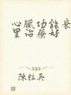 心脏功能衰竭哪里治疗好