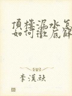 顶楼漏水怎么修如何彻底解决漏水问题