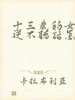 十三岁的女孩叛逆不听话怎么办