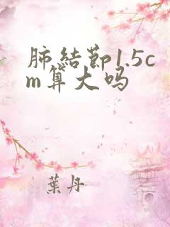 肺结节1.5cm算大吗