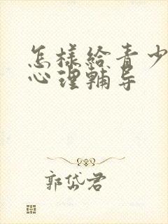 怎样给青少年做心理辅导