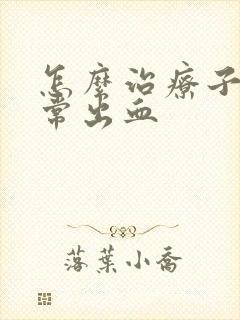 怎么治疗子宫异常出血