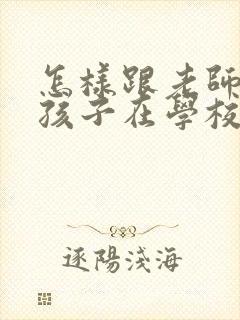 怎样跟老师沟通孩子在学校的情况