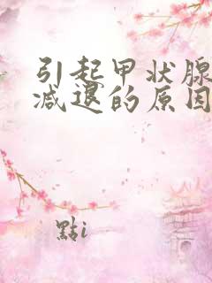 引起甲状腺功能减退的原因有多少