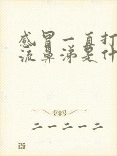 感冒一直打喷嚏流鼻涕是什么原因