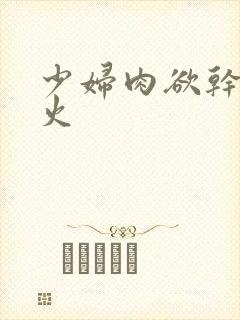 少妇肉欲干柴烈火