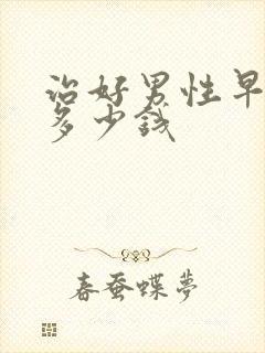 治好男性早射要多少钱