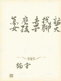 怎么去找话题跟女孩子聊天