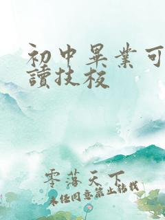 初中毕业可去哪读技校