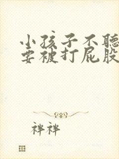 小孩子不听话是要被打屁股的