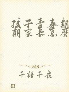 孩子青春期叛逆期家长怎么做