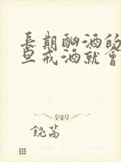 长期酗酒的人一旦戒酒就会得病