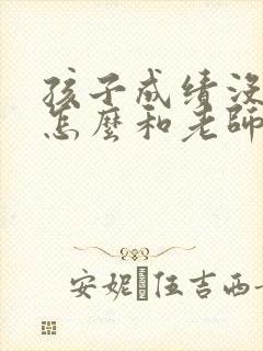 孩子成绩没考好怎么和老师聊天