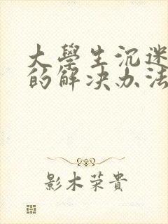 大学生沉迷手机的解决办法