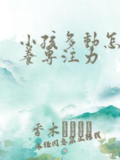 小孩多动怎么培养专注力