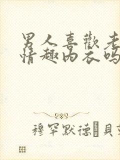 男人喜欢老婆穿情趣内衣吗