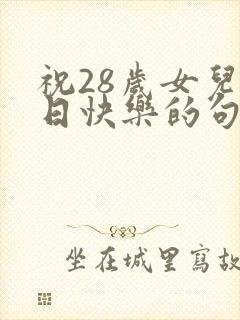 祝28岁女儿生日快乐的句子暖心