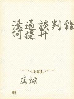 沟通谈判能力如何提升