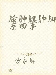 脸肿腿肿脚肿怎么回事