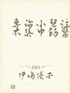 专治小儿注意力不集中的医院