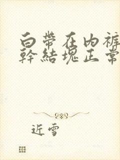 白带在内裤上变干结块正常吗