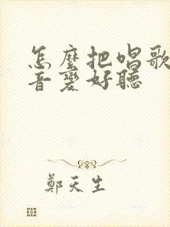 怎么把唱歌的声音变好听