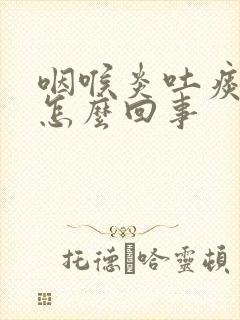 咽喉炎吐痰带血怎么回事