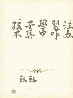 孩子学习注意力不集中咋办