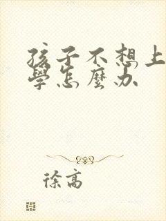 孩子不想上课厌学怎么办