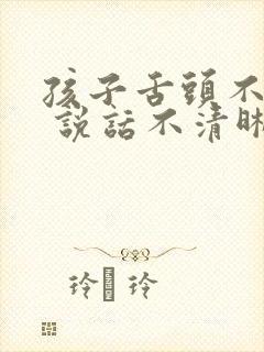 孩子舌头不灵活 说话不清晰