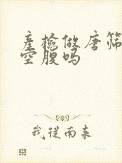 产检做唐筛需要空腹吗