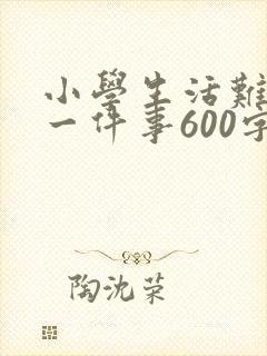 小学生活难忘的一件事600字