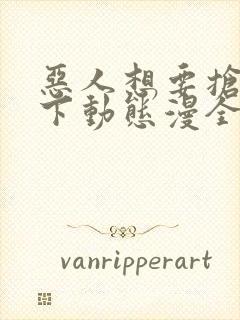 恶人想要抢救一下动态漫全集免费在线观看