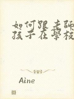 如何跟老师沟通孩子在学校的情况