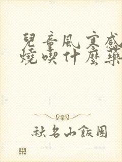 儿童风寒感冒发烧吃什么药好