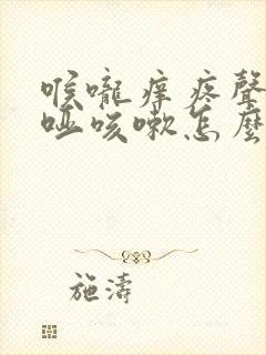 喉咙痒疼声音嘶哑咳嗽怎么回事