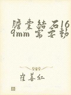 胆囊结石16×9mm 需要动手术吗