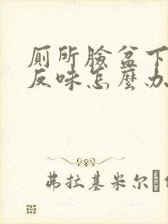 厕所脸盆下水道反味怎么办