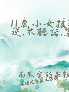 11岁小女孩叛逆,不听话,怎么办?