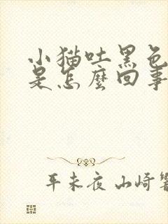 小猫吐黑色液体是怎么回事