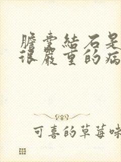 胆囊结石是不是很严重的病