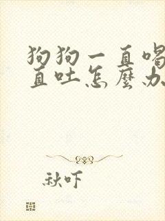 狗狗一直喝水一直吐怎么办