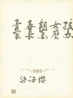 青春期女孩叛逆家长怎么办