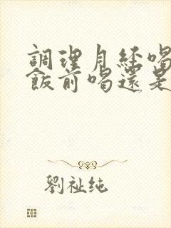 调理月经喝中药饭前喝还是饭后喝好